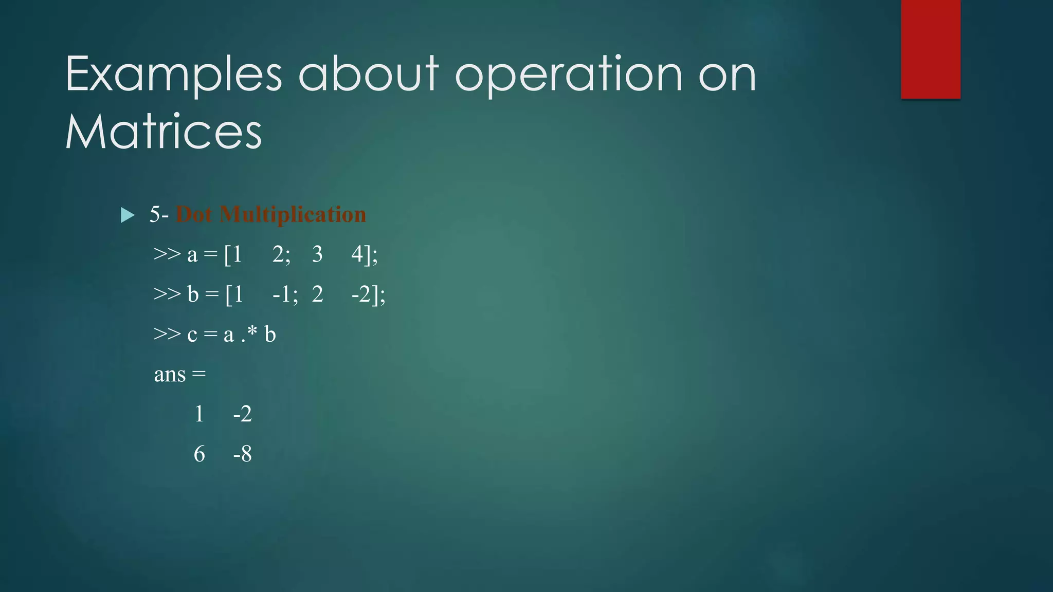Examples about operation on
Matrices
 5- Dot Multiplication
>> a = [1 2; 3 4];
>> b = [1 -1; 2 -2];
>> c = a .* b
ans =
1 -2
6 -8
 