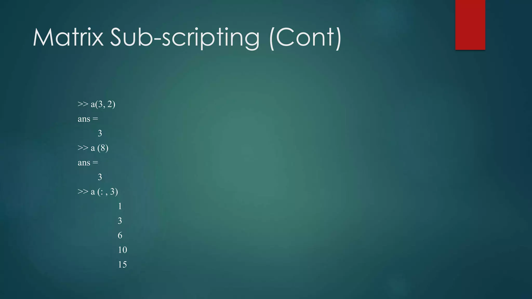 Matrix Sub-scripting (Cont)
>> a(3, 2)
ans =
3
>> a (8)
ans =
3
>> a (: , 3)
1
3
6
10
15
 