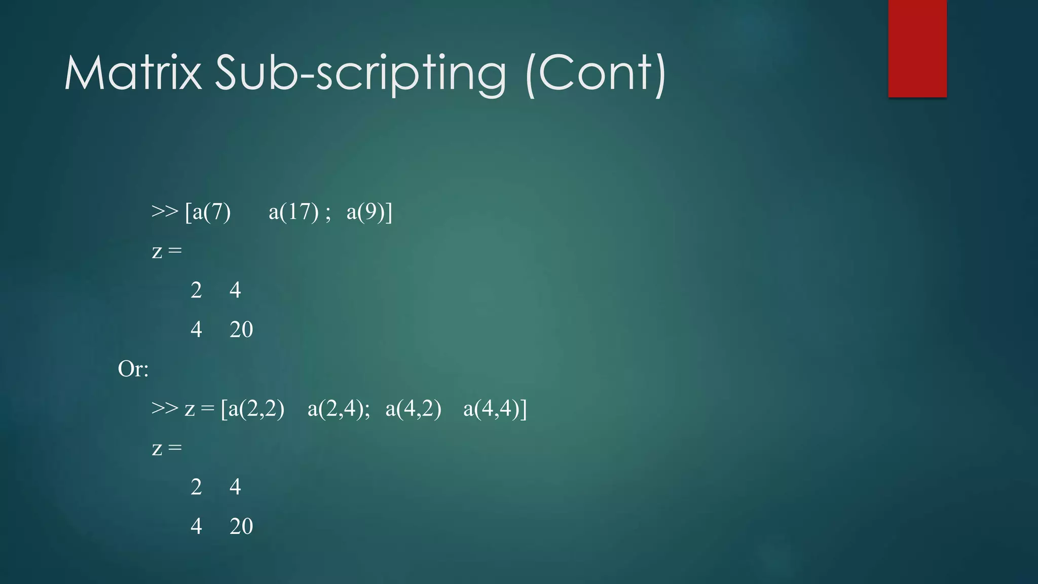 Matrix Sub-scripting (Cont)
>> [a(7) a(17) ; a(9)]
z =
2 4
4 20
Or:
>> z = [a(2,2) a(2,4); a(4,2) a(4,4)]
z =
2 4
4 20
 
