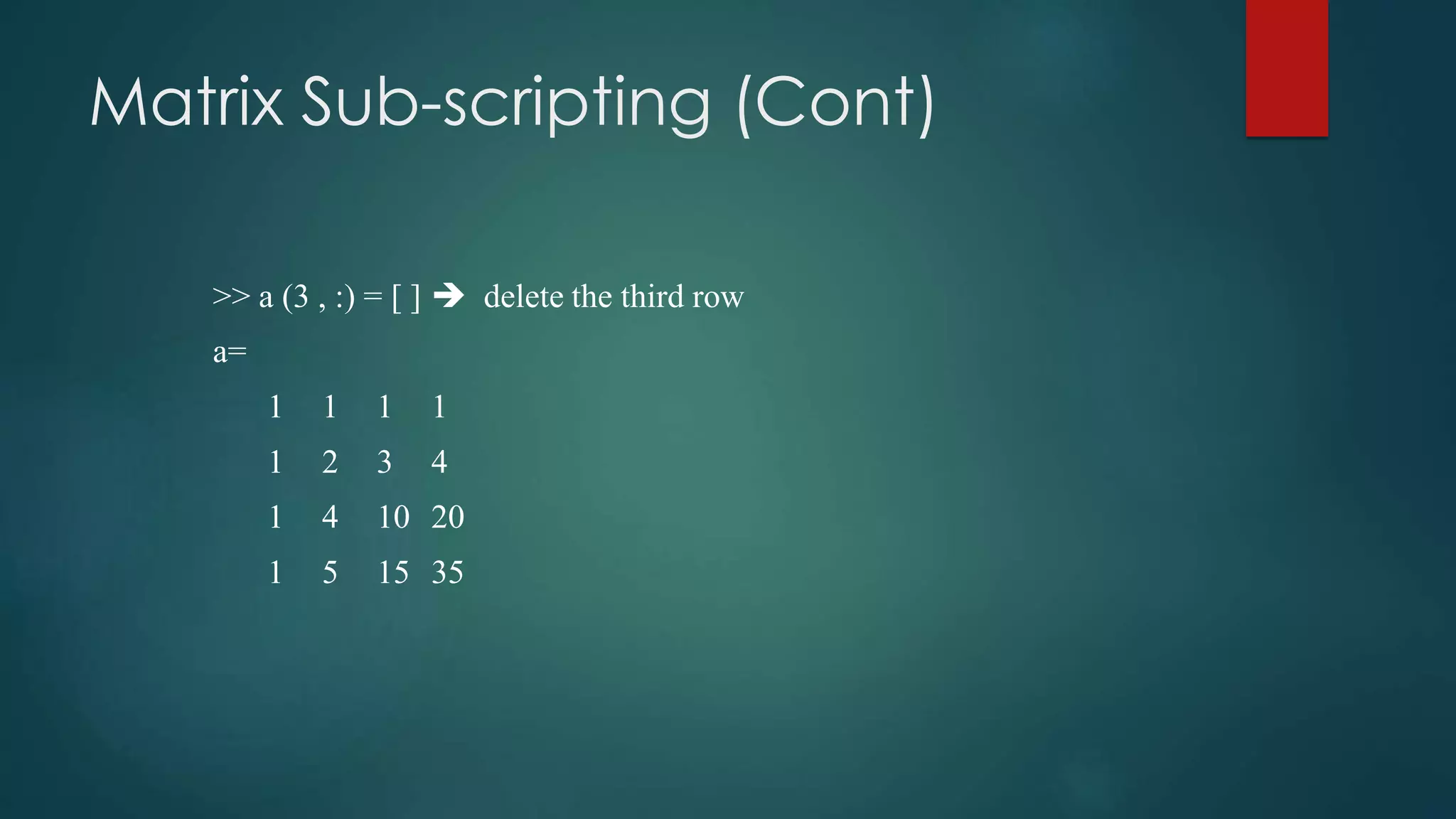 Matrix Sub-scripting (Cont)
>> a (3 , :) = [ ]  delete the third row
a=
1 1 1 1
1 2 3 4
1 4 10 20
1 5 15 35
 