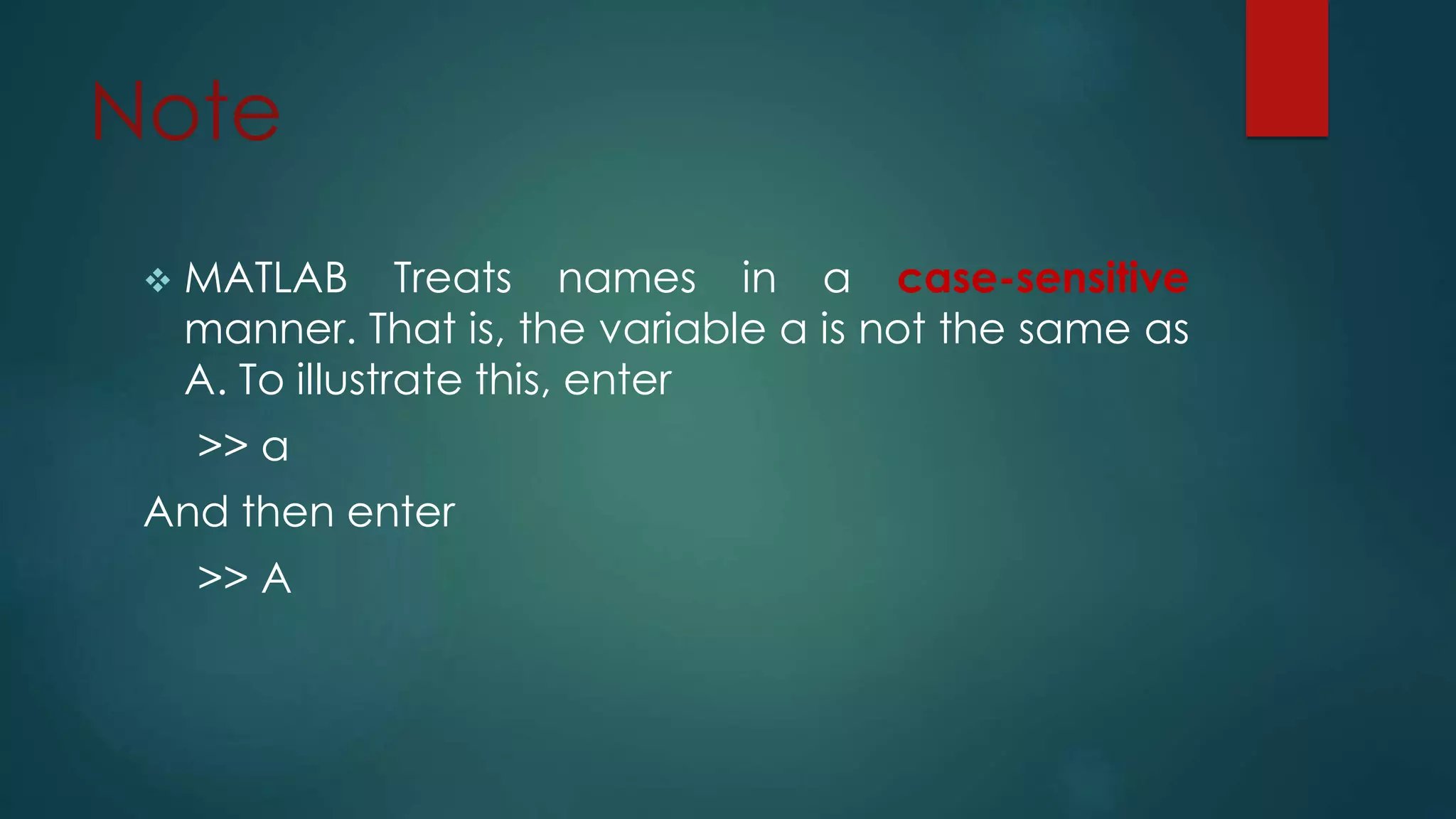 Note
 MATLAB Treats names in a case-sensitive
manner. That is, the variable a is not the same as
A. To illustrate this, enter
>> a
And then enter
>> A
 