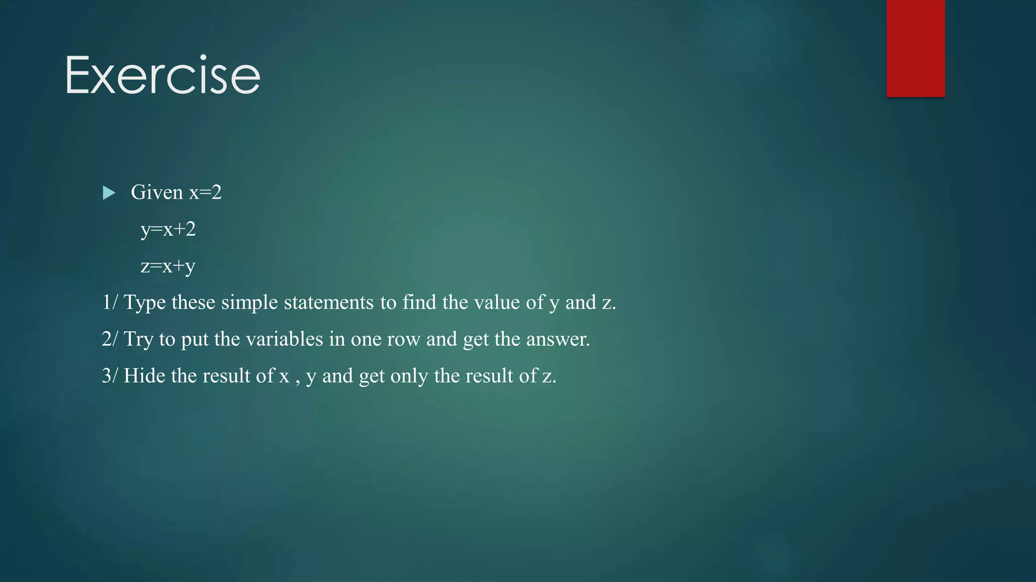 Exercise
 Given x=2
y=x+2
z=x+y
1/ Type these simple statements to find the value of y and z.
2/ Try to put the variables in one row and get the answer.
3/ Hide the result of x , y and get only the result of z.
 