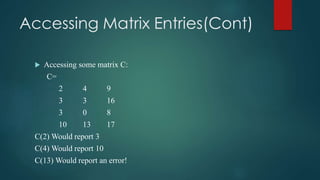 Accessing Matrix Entries(Cont)
 Accessing some matrix C:
C=
2 4 9
3 3 16
3 0 8
10 13 17
C(2) Would report 3
C(4) Would report 10
C(13) Would report an error!
 