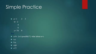 Simple Practice
 a= 1 2 3
b= 2
4
6
c= 78 9
Try
 a+b {is it possible?!} what about a+c
 a.c
 b.a
 a/pi
 a^2
 
