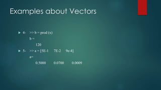 Examples about Vectors
 4- >> b = prod (x)
b =
120
 5- >> a = [5E-1 7E-2 9e-4]
a=
0.5000 0.0700 0.0009
 