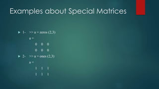 Examples about Special Matrices
 1- >> a = zeros (2,3)
a =
0 0 0
0 0 0
 2- >> a = ones (2,3)
a =
1 1 1
1 1 1
 