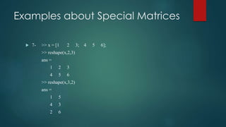 Examples about Special Matrices
 7- >> x = [1 2 3; 4 5 6];
>> reshape(x,2,3)
ans =
1 2 3
4 5 6
>> reshape(x,3,2)
ans =
1 5
4 3
2 6
 