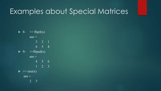 Examples about Special Matrices
 8- >> fliprl(x)
ans =
3 2 1
6 5 4
 9- >>flipud(x)
ans =
4 5 6
1 2 3
 >> size(x)
ans =
2 3
 