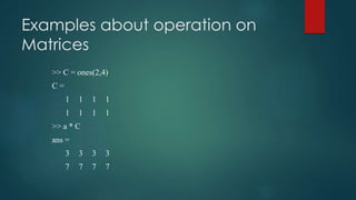 Examples about operation on
Matrices
>> C = ones(2,4)
C =
1 1 1 1
1 1 1 1
>> a * C
ans =
3 3 3 3
7 7 7 7
 