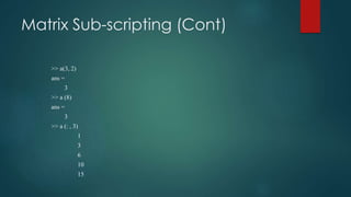 Matrix Sub-scripting (Cont)
>> a(3, 2)
ans =
3
>> a (8)
ans =
3
>> a (: , 3)
1
3
6
10
15
 