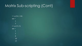 Matrix Sub-scripting (Cont)
>> a (3:4 , 3:4)
ans =
1
3
>> a (1:5, 3)
ans =
1
3
6
10
15
 