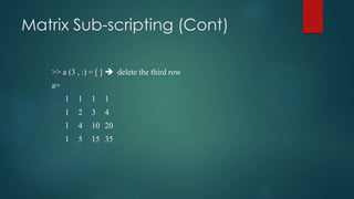 Matrix Sub-scripting (Cont)
>> a (3 , :) = [ ]  delete the third row
a=
1 1 1 1
1 2 3 4
1 4 10 20
1 5 15 35
 