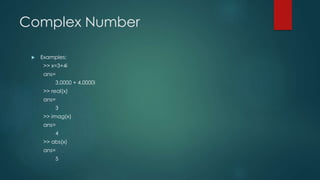 Complex Number
 Examples:
>> x=3+4i
ans=
3.0000 + 4.0000i
>> real(x)
ans=
3
>> imag(x)
ans=
4
>> abs(x)
ans=
5
 
