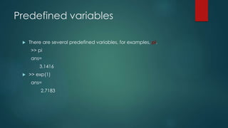 Predefined variables
 There are several predefined variables, for examples, pi.
>> pi
ans=
3.1416
 >> exp(1)
ans=
2.7183
 