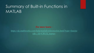 Summary of Built-in Functions in
MATLAB
For more learn :
https://uk.mathworks.com/help/matlab/referencelist.html?type=functio
n&s_tid=CRUX_topnav
 