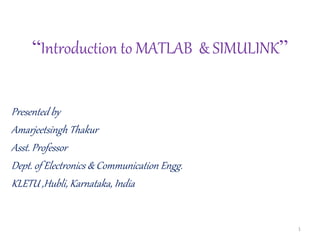 “Introduction to MATLAB & SIMULINK”
Presented by
Amarjeetsingh Thakur
Asst. Professor
Dept. of Electronics & Communication Engg.
KLETU ,Hubli, Karnataka, India
1
 