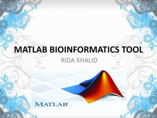MATLAB BIOINFORMATICS TOOL
RIDA KHALID
 