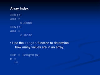 Array Index
>>u(7)
ans =
0.6000
>>w(7)
ans =
2.8232
• Use the length function to determine
how many values are in an array.
>>m = length(w)
m =
101
 