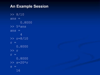 An Example Session
>> 8/10
ans =
0.8000
>> 5*ans
ans =
4
>> r=8/10
r =
0.8000
>> r
r =
0.8000
>> s=20*r
s =
16
 