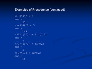 Examples of Precedence (continued)
>> 3*4^2 + 5
ans =
53
>>(3*4)^2 + 5
ans =
149
>>27^(1/3) + 32^(0.2)
ans =
5
>>27^(1/3) + 32^0.2
ans =
5
>>27^1/3 + 32^0.2
ans =
11
 