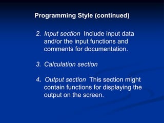 2. Input section Include input data
and/or the input functions and
comments for documentation.
3. Calculation section
4. Output section This section might
contain functions for displaying the
output on the screen.
Programming Style (continued)
 