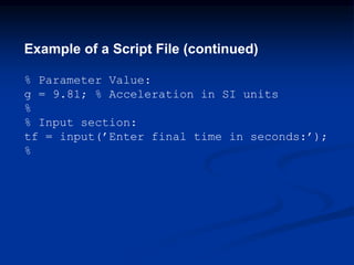 Example of a Script File (continued)
% Parameter Value:
g = 9.81; % Acceleration in SI units
%
% Input section:
tf = input(’Enter final time in seconds:’);
%
 