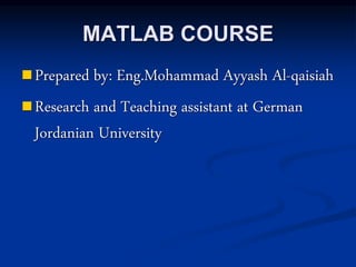 MATLAB COURSE
Prepared by: Eng.Mohammad Ayyash Al-qaisiah
Research and Teaching assistant at German
Jordanian University
 
