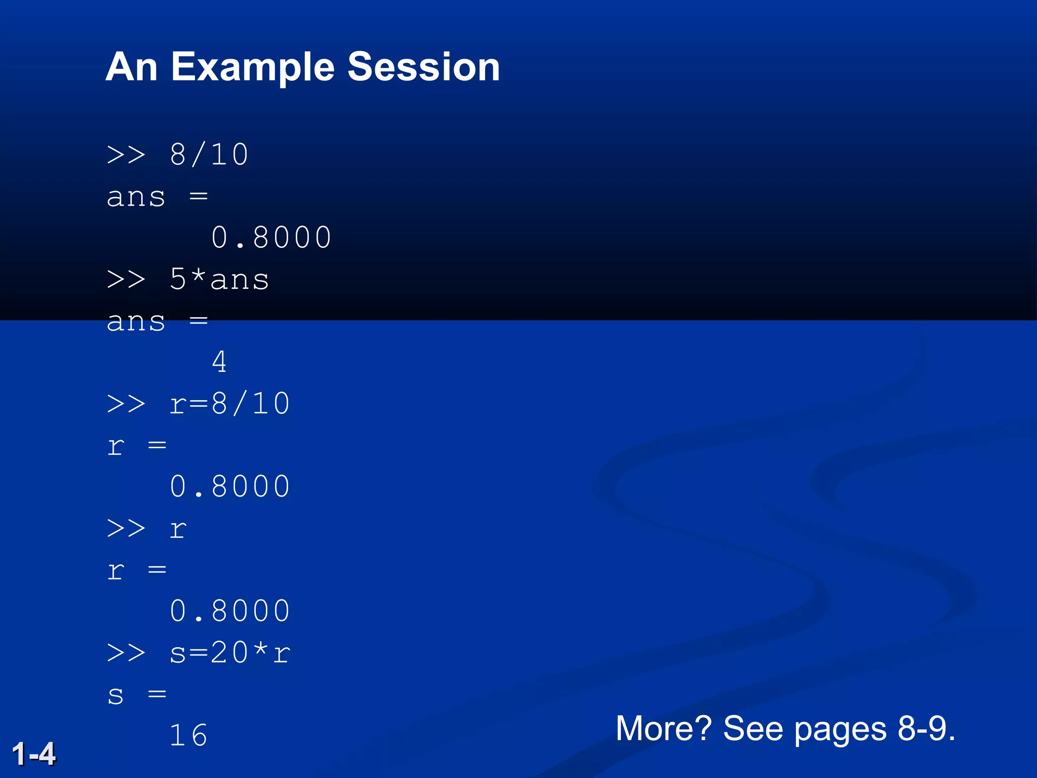 An Example Session
>> 8/10
ans =
0.8000
>> 5*ans
ans =
4
>> r=8/10
r =
0.8000
>> r
r =
0.8000
>> s=20*r
s =
16
1-41-4
More? See pages 8-9.
 