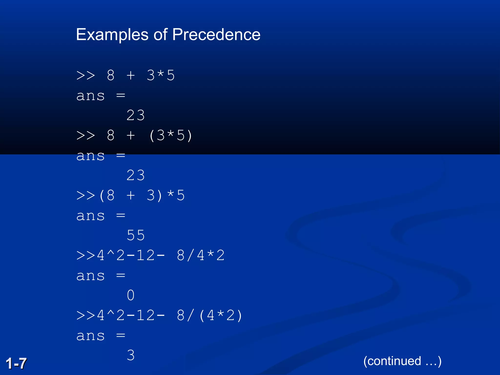Examples of Precedence
>> 8 + 3*5
ans =
23
>> 8 + (3*5)
ans =
23
>>(8 + 3)*5
ans =
55
>>4^2-12- 8/4*2
ans =
0
>>4^2-12- 8/(4*2)
ans =
3
1-71-7 (continued …)
 
