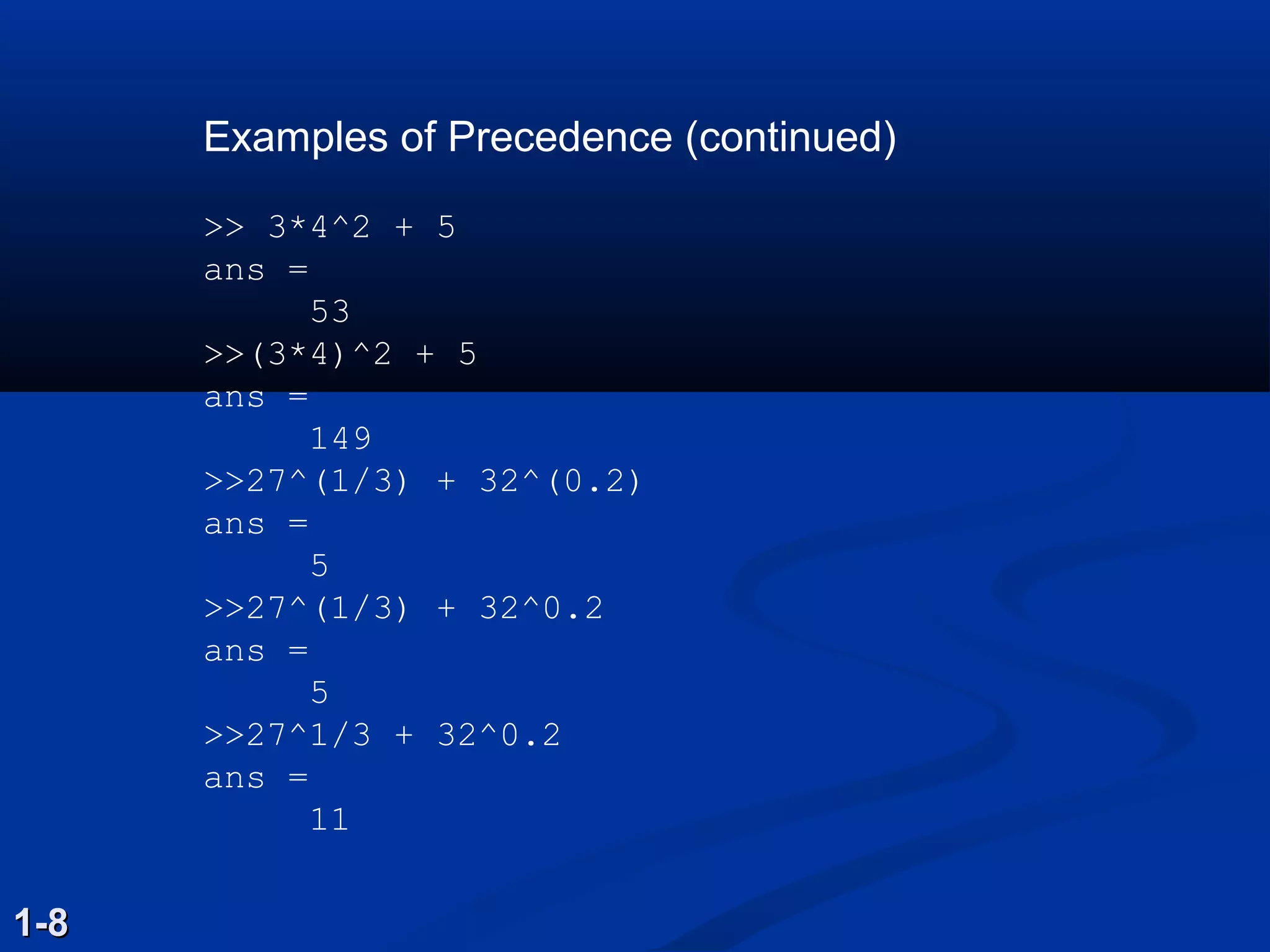 Examples of Precedence (continued)
>> 3*4^2 + 5
ans =
53
>>(3*4)^2 + 5
ans =
149
>>27^(1/3) + 32^(0.2)
ans =
5
>>27^(1/3) + 32^0.2
ans =
5
>>27^1/3 + 32^0.2
ans =
11
1-81-8
 