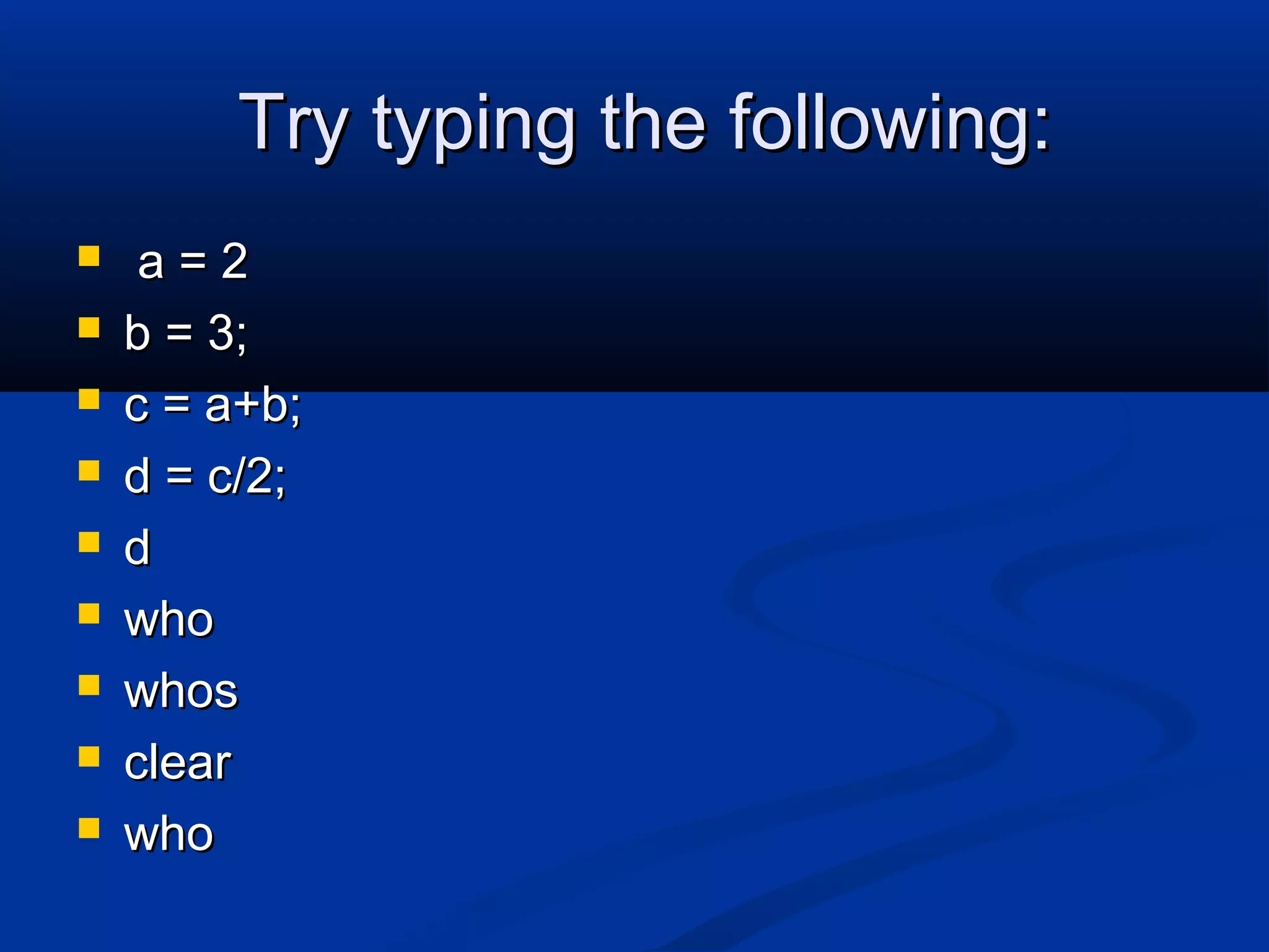 Try typing the following:Try typing the following:
 a = 2a = 2
 b = 3;b = 3;
 c = a+b;c = a+b;
 d = c/2;d = c/2;
 dd
 whowho
 whoswhos
 clearclear
 whowho
 