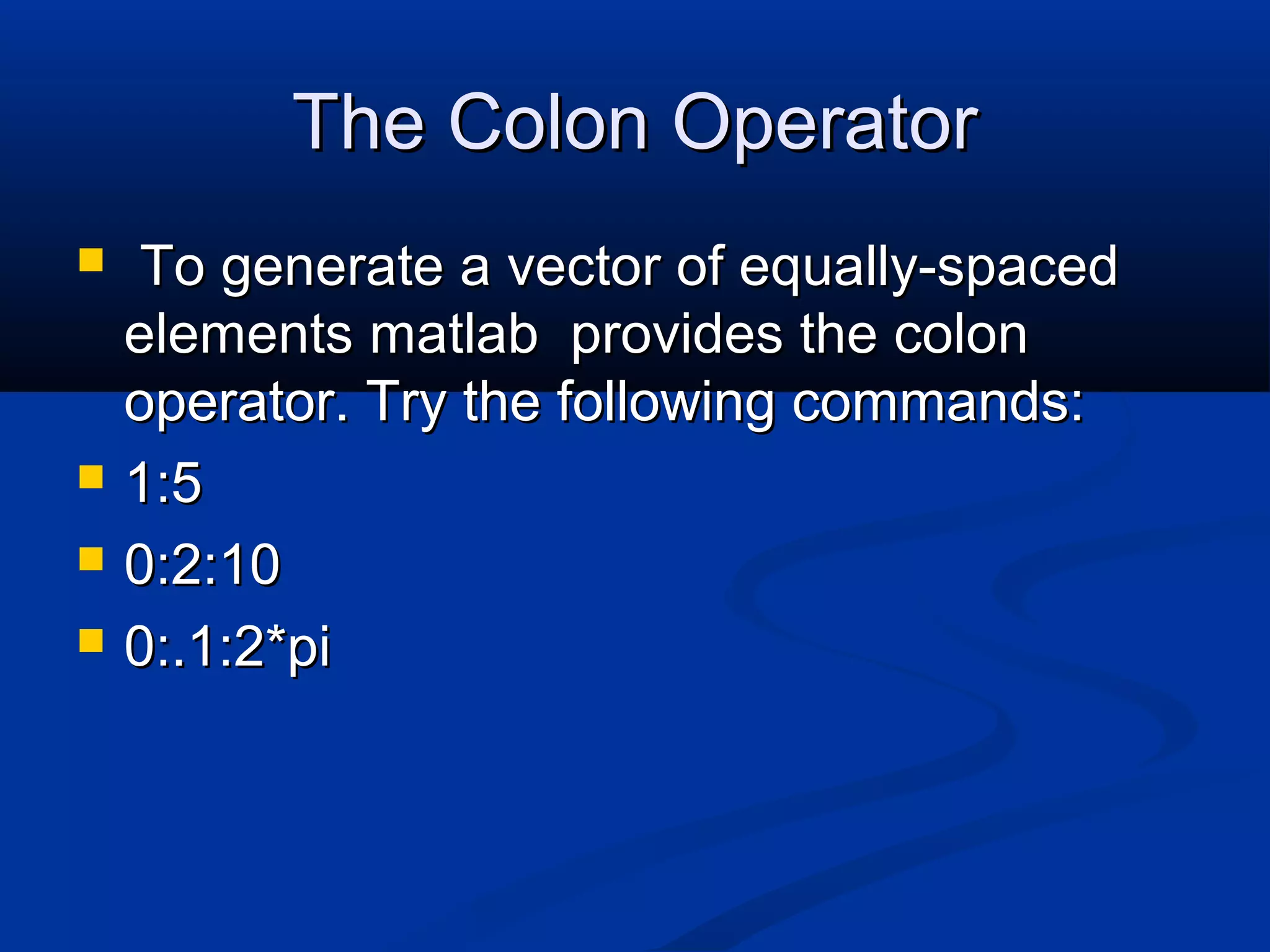 The Colon OperatorThe Colon Operator
 To generate a vector of equally-spacedTo generate a vector of equally-spaced
elements matlab provides the colonelements matlab provides the colon
operator. Try the following commands:operator. Try the following commands:
 1:51:5
 0:2:100:2:10
 0:.1:2*pi0:.1:2*pi
 