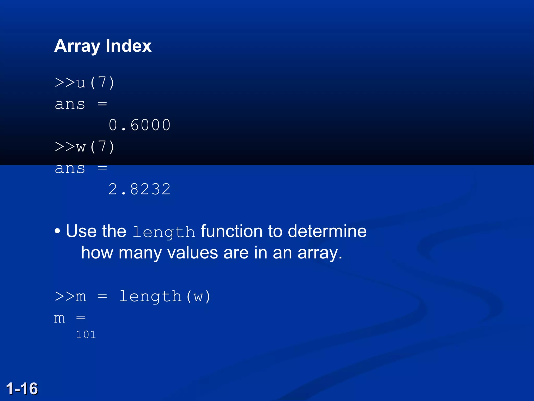 Array Index
>>u(7)
ans =
0.6000
>>w(7)
ans =
2.8232
• Use the length function to determine
how many values are in an array.
>>m = length(w)
m =
101
1-161-16
 