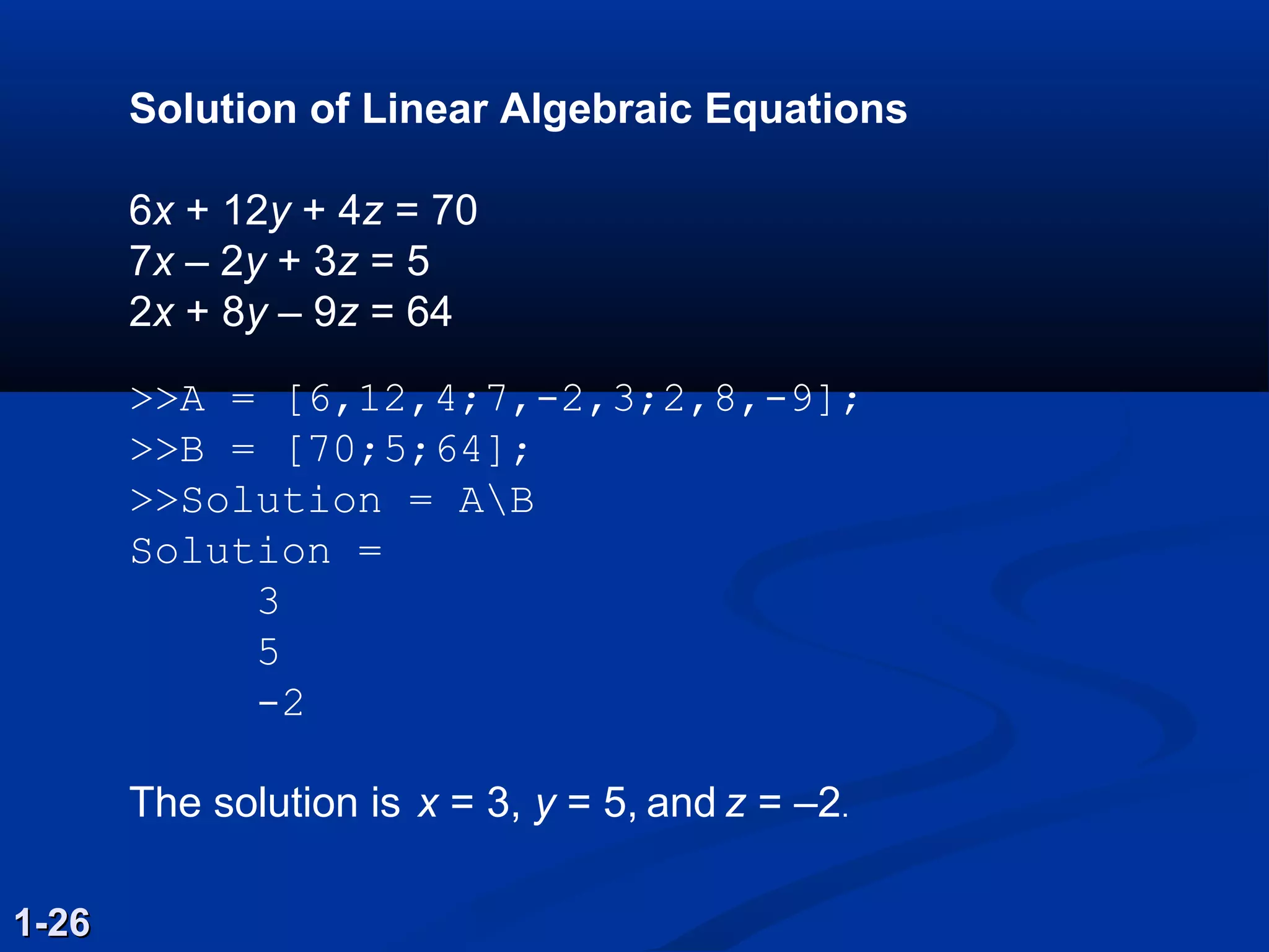 Solution of Linear Algebraic Equations
6x + 12y + 4z = 70
7x – 2y + 3z = 5
2x + 8y – 9z = 64
>>A = [6,12,4;7,-2,3;2,8,-9];
>>B = [70;5;64];
>>Solution = AB
Solution =
3
5
-2
The solution is x = 3, y = 5, and z = –2.
1-261-26
 