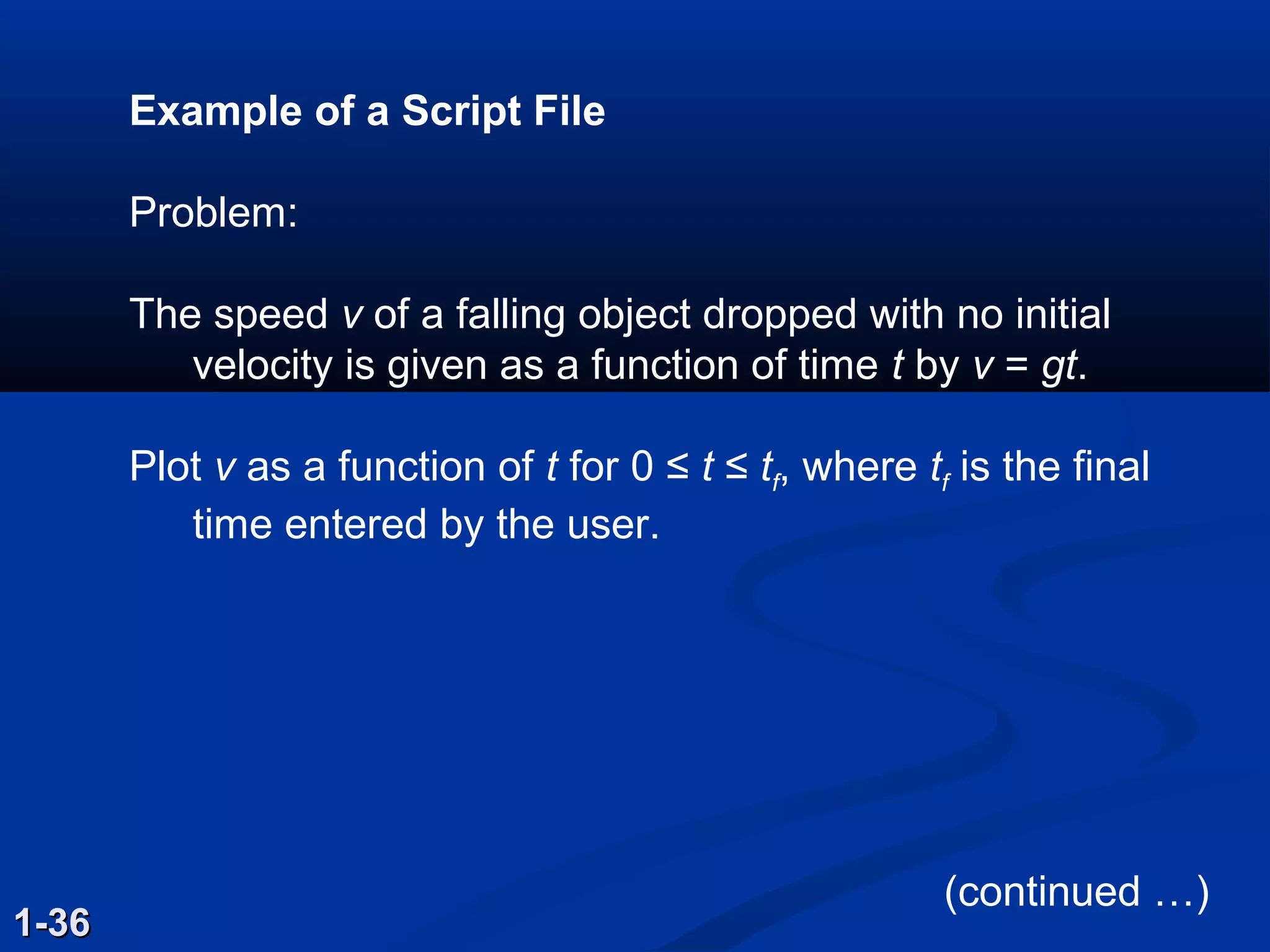 Example of a Script File
Problem:
The speed v of a falling object dropped with no initial
velocity is given as a function of time t by v = gt.
Plot v as a function of t for 0 ≤ t ≤ tf, where tf is the final
time entered by the user.
1-361-36
(continued …)
 