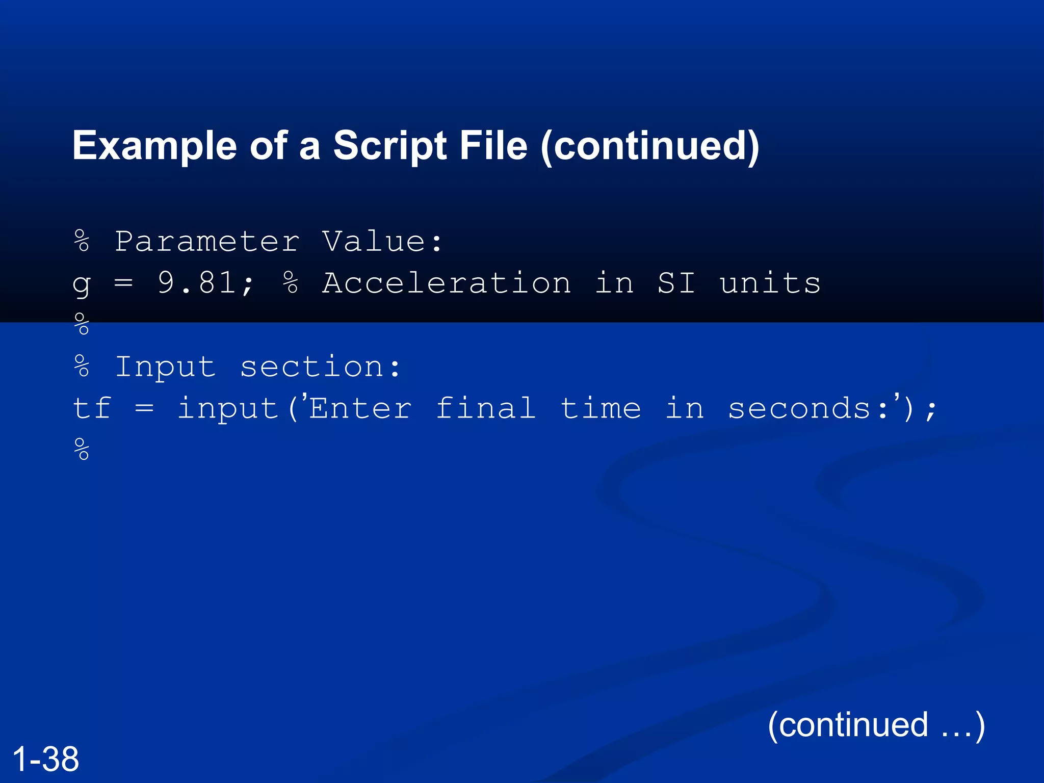 Example of a Script File (continued)
% Parameter Value:
g = 9.81; % Acceleration in SI units
%
% Input section:
tf = input(’Enter final time in seconds:’);
%
(continued …)
1-38
 