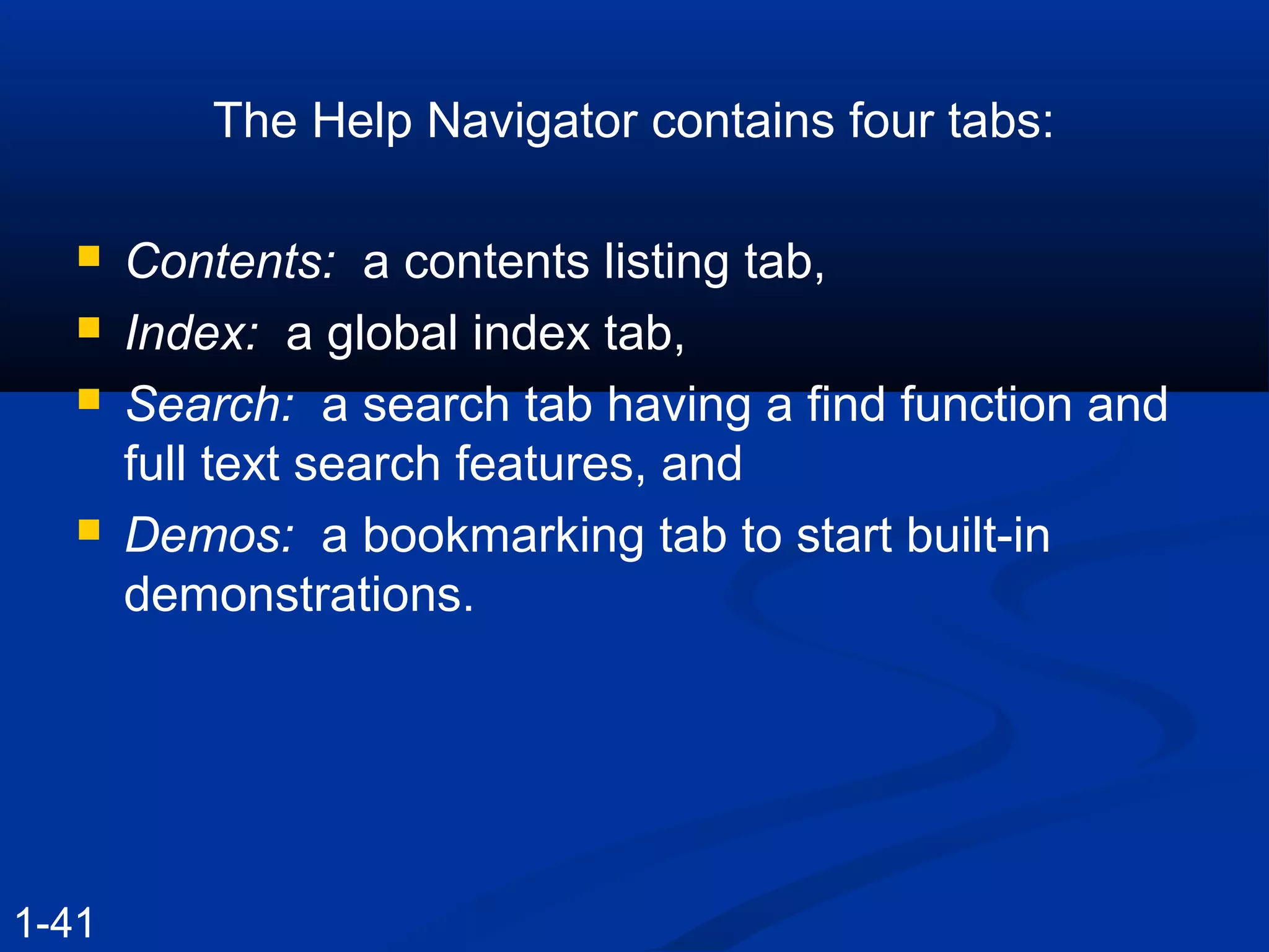 The Help Navigator contains four tabs:
 Contents: a contents listing tab,
 Index: a global index tab,
 Search: a search tab having a find function and
full text search features, and
 Demos: a bookmarking tab to start built-in
demonstrations.
1-41
 