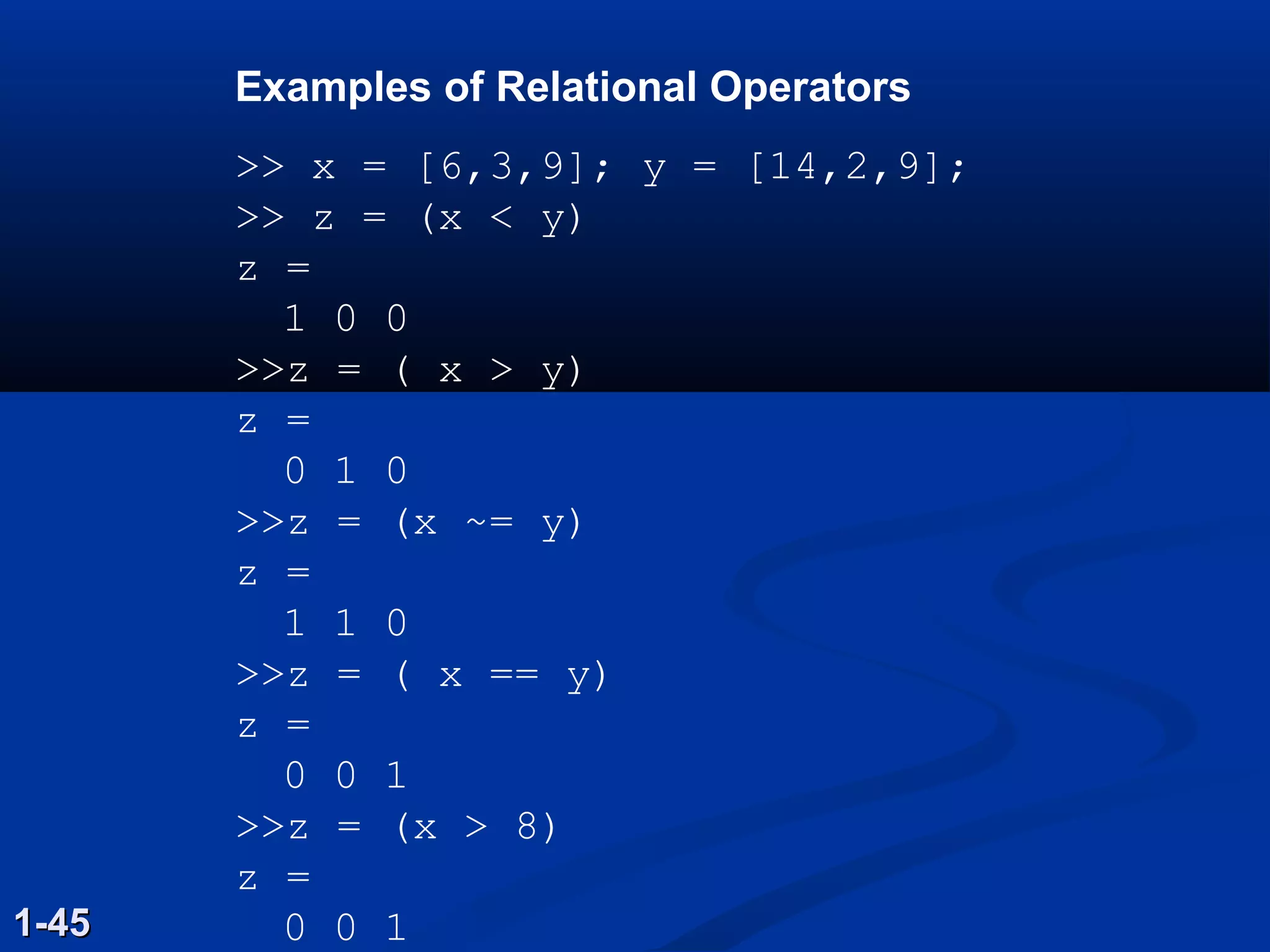 Examples of Relational Operators
>> x = [6,3,9]; y = [14,2,9];
>> z = (x < y)
z =
1 0 0
>>z = ( x > y)
z =
0 1 0
>>z = (x ~= y)
z =
1 1 0
>>z = ( x == y)
z =
0 0 1
>>z = (x > 8)
z =
0 0 11-451-45
 