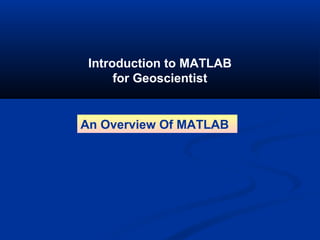 Introduction to MATLAB
for Geoscientist
An Overview Of MATLAB
 