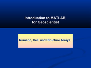 Introduction to MATLAB
for Geoscientist
Numeric, Cell, and Structure Arrays
 