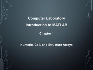 Computer Laboratory
Introduction to MATLAB
Chapter 1
Numeric, Cell, and Structure Arrays
 