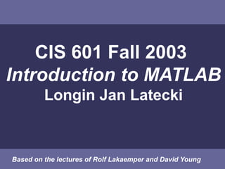 CIS 601 Fall 2003
Introduction to MATLAB
Longin Jan Latecki
Based on the lectures of Rolf Lakaemper and David Young
 