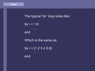 loops
The typical ‘for’ loop looks like:
for i = 1:6
…
end
Which is the same as:
for i = [1 2 3 4 5 6]
…
end
 