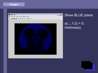 Images
Show BLUE plane:
a(:,:,1:2) = 0;
imshow(a);
 