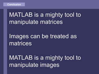 Conclusion
MATLAB is a mighty tool to
manipulate matrices
Images can be treated as
matrices
MATLAB is a mighty tool to
manipulate images
 