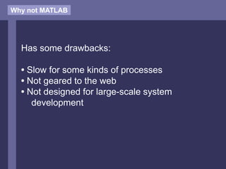 Why not MATLAB
Has some drawbacks:
• Slow for some kinds of processes
• Not geared to the web
• Not designed for large-scale system
development
 
