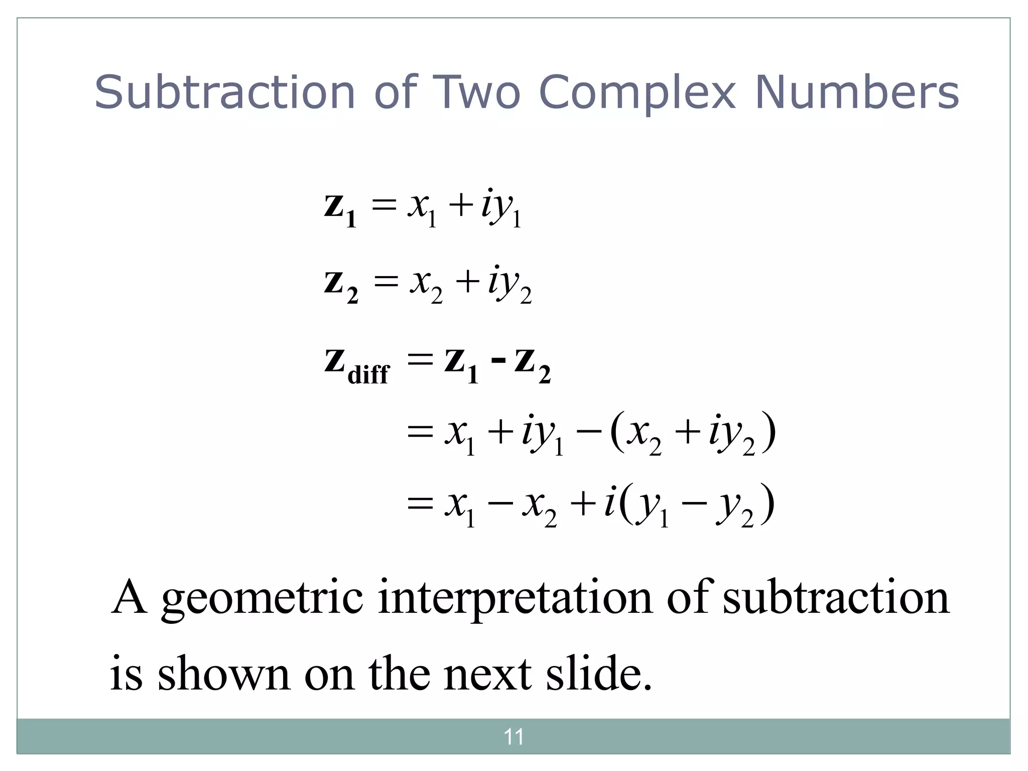 11
Subtraction of Two Complex Numbers
1 1x iy 1z
2 2x iy 2z
A geometric interpretation of subtraction
is shown on the next slide.
1 1 2 2
1 2 1 2
( )
( )
x iy x iy
x x i y y

   
   
diff 1 2z z - z
 