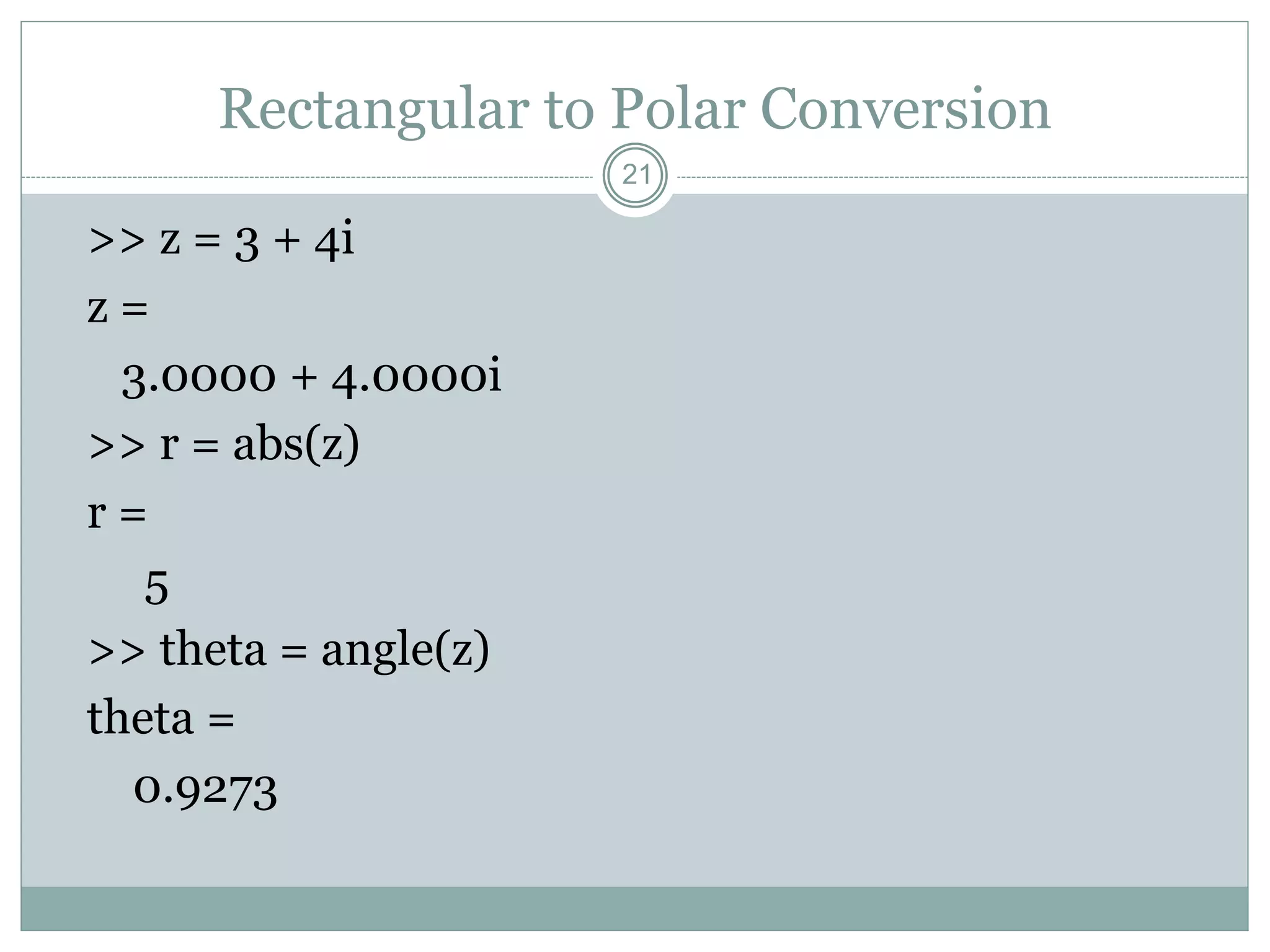 21
Rectangular to Polar Conversion
>> z = 3 + 4i
z =
3.0000 + 4.0000i
>> r = abs(z)
r =
5
>> theta = angle(z)
theta =
0.9273
 