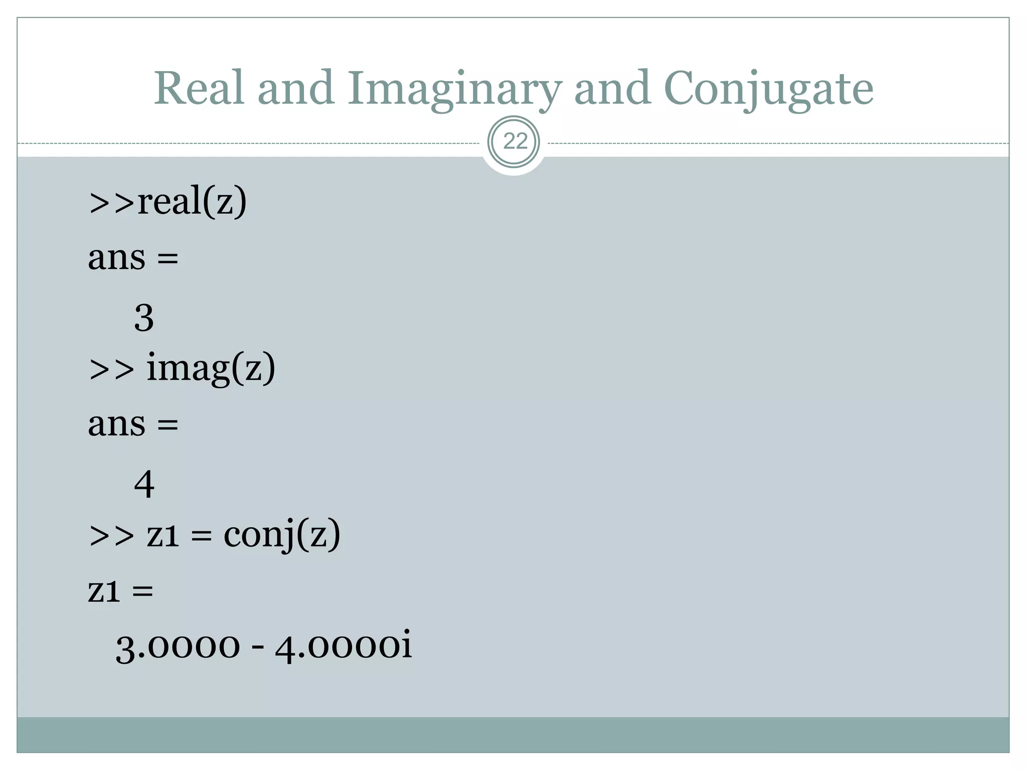 22
Real and Imaginary and Conjugate
>>real(z)
ans =
3
>> imag(z)
ans =
4
>> z1 = conj(z)
z1 =
3.0000 - 4.0000i
 