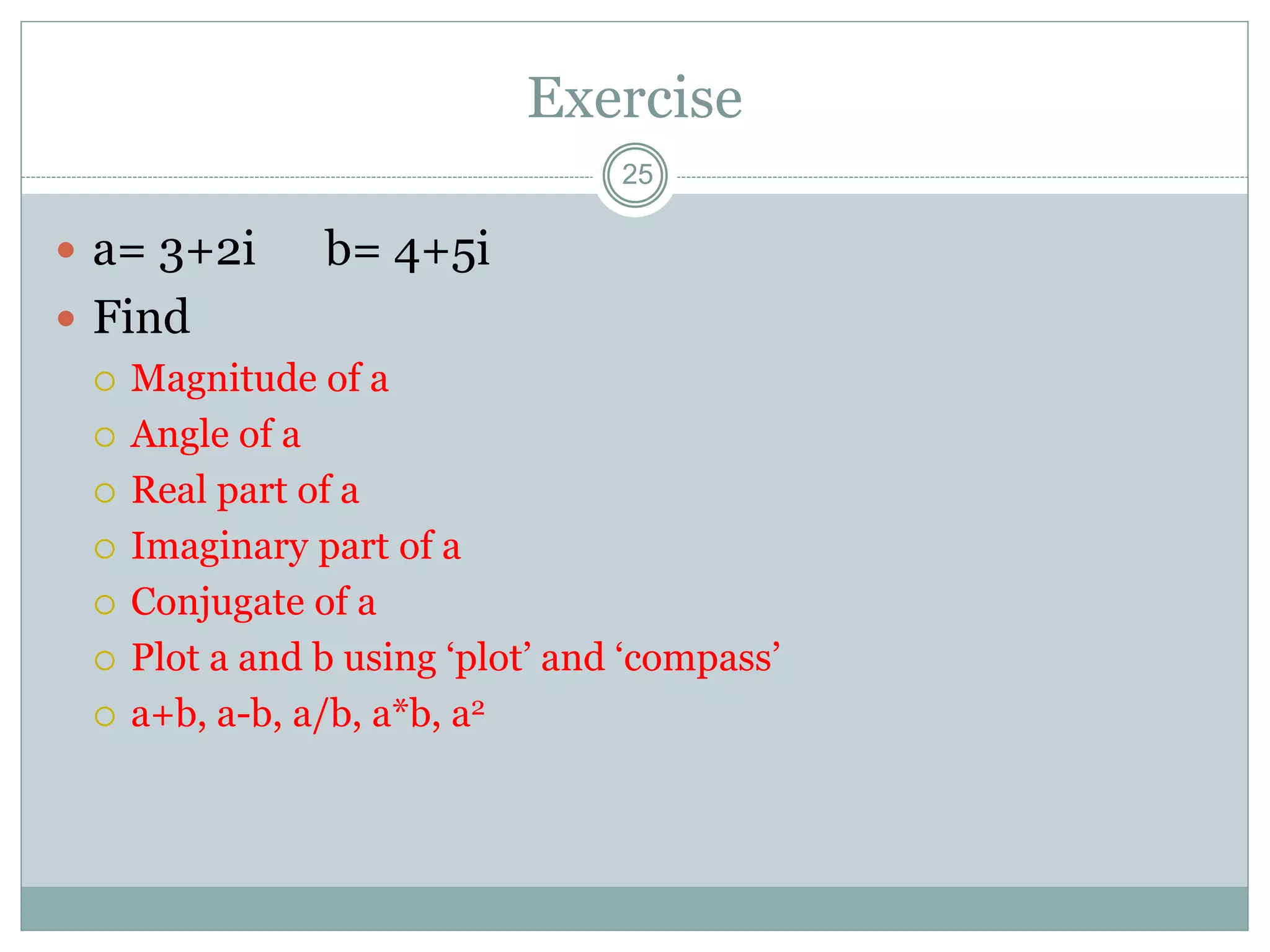 Exercise
 a= 3+2i b= 4+5i
 Find
 Magnitude of a
 Angle of a
 Real part of a
 Imaginary part of a
 Conjugate of a
 Plot a and b using ‘plot’ and ‘compass’
 a+b, a-b, a/b, a*b, a2
25
 